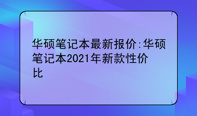 华硕笔记本最新报价:华硕笔记本2021年新款性价比