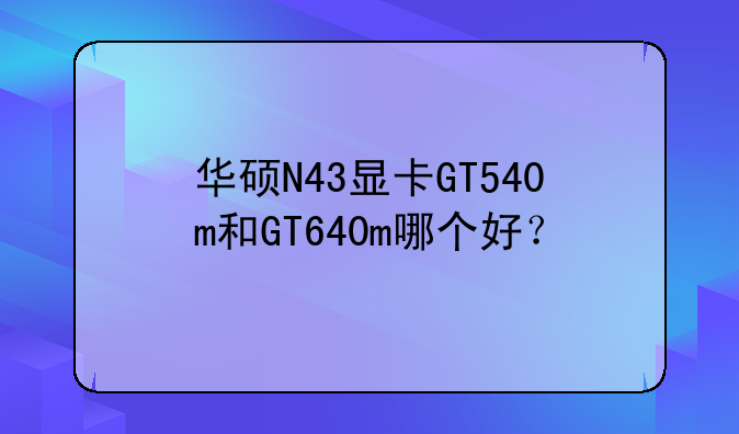 华硕N43显卡GT540m和GT640m哪个好？