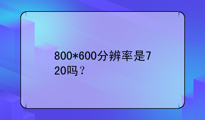 800*600分辨率是720吗？