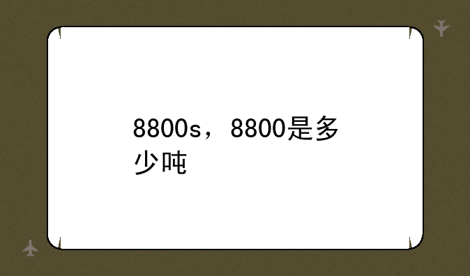 8800s，8800是多少吨