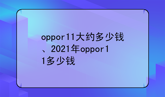 oppor11大约多少钱、2021年oppor11多少钱