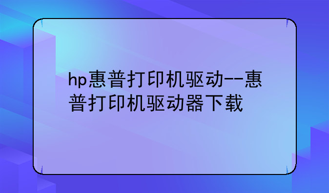hp惠普打印机驱动--惠普打印机驱动器下载