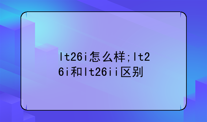 lt26i怎么样;lt26i和lt26ii区别
