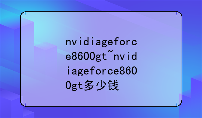 nvidiageforce8600gt~nvidiageforce8600gt多少钱