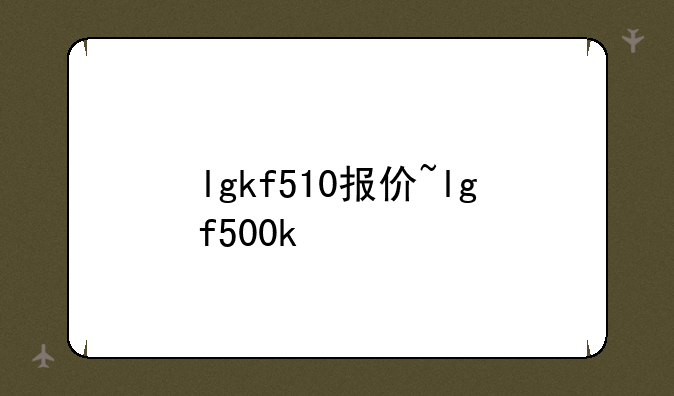 lgkf510报价~lgf500k