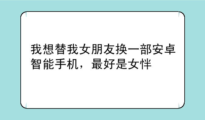 我想替我女朋友换一部安卓智能手机，最好是女性手机，要前置摄像头有130万，价格在两千以内，性价比